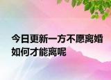 今日更新一方不愿离婚如何才能离呢
