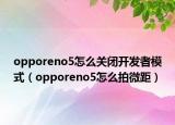 opporeno5怎么关闭开发者模式（opporeno5怎么拍微距）