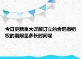 今日更新重大误解订立的合同撤销权的期限是多长时间呢