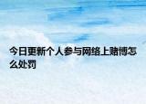 今日更新个人参与网络上赌博怎么处罚
