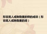 形容男人成熟稳重的帅的成语（形容男人成熟稳重的词）