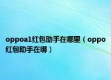 oppoa1红包助手在哪里（oppo红包助手在哪）