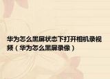 华为怎么黑屏状态下打开相机录视频（华为怎么黑屏录像）