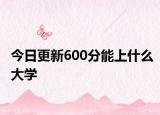 今日更新600分能上什么大学