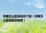 快看怎么取消自动下载（快看怎么取消自动续费）