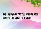 今日更新2022年8月修房建房屋最佳吉日日期好日子查询