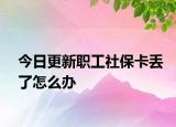 今日更新职工社保卡丢了怎么办