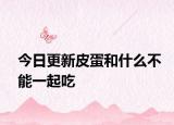 今日更新皮蛋和什么不能一起吃