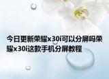 今日更新荣耀x30i可以分屏吗荣耀x30i这款手机分屏教程