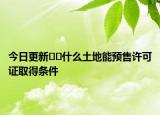 今日更新﻿﻿什么土地能预售许可证取得条件