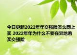 今日更新2022年年交强险怎么网上买 2022年年为什么不要在异地购买交强险
