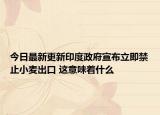 今日最新更新印度政府宣布立即禁止小麦出口 这意味着什么
