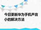 今日更新华为手机声音小的解决方法