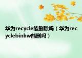 华为recycle能删除吗（华为recyclebinhw能删吗）