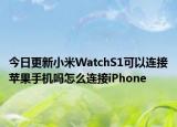 今日更新小米WatchS1可以连接苹果手机吗怎么连接iPhone
