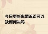 今日更新离婚诉讼可以缺席判决吗