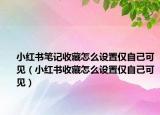 小红书笔记收藏怎么设置仅自己可见（小红书收藏怎么设置仅自己可见）