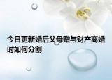 今日更新婚后父母赠与财产离婚时如何分割