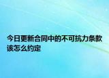 今日更新合同中的不可抗力条款该怎么约定