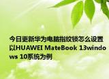 今日更新华为电脑指纹锁怎么设置  以HUAWEI MateBook 13windows 10系统为例