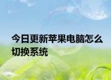 今日更新苹果电脑怎么切换系统