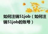 如何注销51job（如何注销51job的账号）