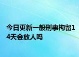 今日更新一般刑事拘留14天会放人吗