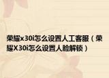 荣耀x30i怎么设置人工客服（荣耀X30i怎么设置人脸解锁）