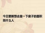 今日更新想去量一下房子的面积找什么人