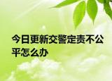 今日更新交警定责不公平怎么办