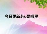 今日更新苏u是哪里