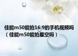 佳能m50能拍16:9的手机视频吗（佳能m50能拍星空吗）