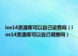 ios14资源库可以自己设置吗（ios14资源库可以自己调整吗）