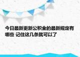 今日最新更新公积金的最新规定有哪些 记住这几条就可以了