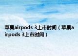 苹果airpods 3上市时间（苹果airpods 3上市时间）