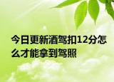 今日更新酒驾扣12分怎么才能拿到驾照