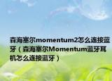 森海塞尔momentum2怎么连接蓝牙（森海塞尔Momentum蓝牙耳机怎么连接蓝牙）