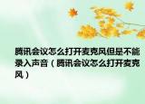 腾讯会议怎么打开麦克风但是不能录入声音（腾讯会议怎么打开麦克风）