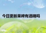 今日更新果啤有酒精吗