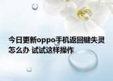 今日更新oppo手机返回键失灵怎么办 试试这样操作