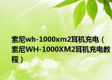 索尼wh-1000xm2耳机充电（索尼WH-1000XM2耳机充电教程）