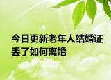 今日更新老年人结婚证丢了如何离婚