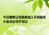 今日更新公司债务加入不经股东大会决议可不可以