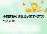 今日更新交通事故处理不公正怎么去处理