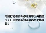 电脑钉钉老师叫你连麦怎么关摄像头（钉钉老师叫你连麦怎么关摄像头）