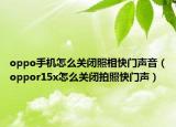 oppo手机怎么关闭照相快门声音（oppor15x怎么关闭拍照快门声）