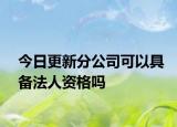 今日更新分公司可以具备法人资格吗
