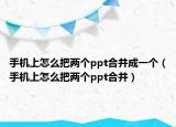 手机上怎么把两个ppt合并成一个（手机上怎么把两个ppt合并）