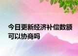 今日更新经济补偿数额可以协商吗