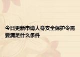 今日更新申请人身安全保护令需要满足什么条件